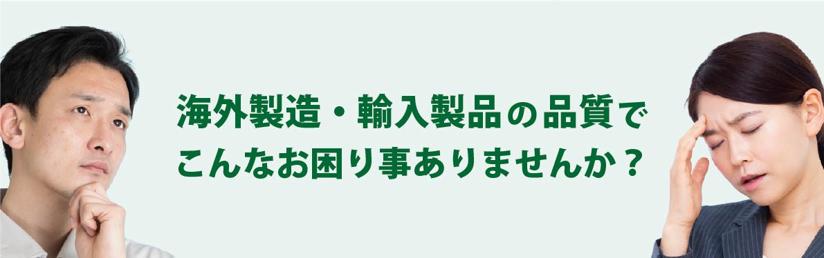 海外製造・輸入製品の品質でお困りごとはありませんか？